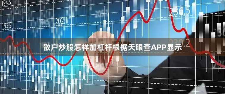 散户炒股怎样加杠杆根据天眼查APP显示
