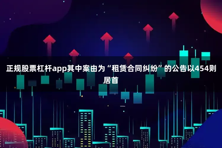 正规股票杠杆app其中案由为“租赁合同纠纷”的公告以454则居首