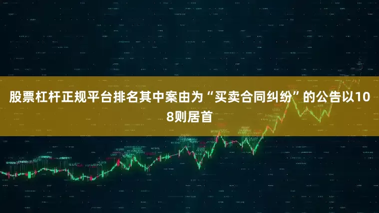 股票杠杆正规平台排名其中案由为“买卖合同纠纷”的公告以108则居首