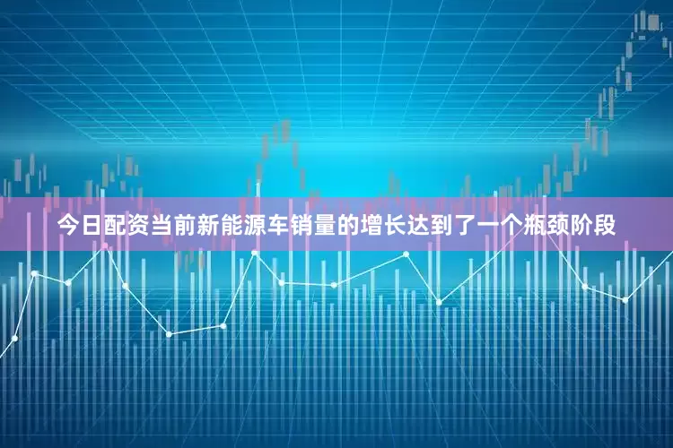 今日配资当前新能源车销量的增长达到了一个瓶颈阶段