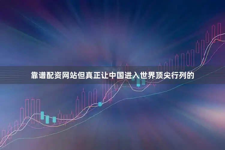 靠谱配资网站但真正让中国进入世界顶尖行列的