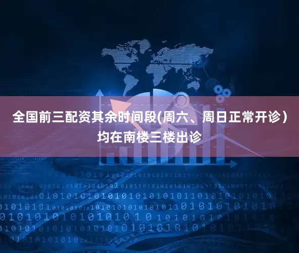 全国前三配资其余时间段(周六、周日正常开诊）均在南楼三楼出诊