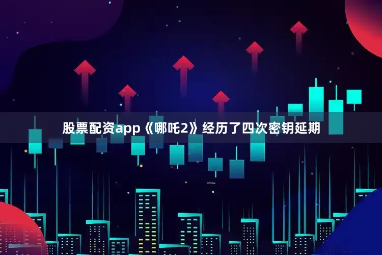 股票配资app《哪吒2》经历了四次密钥延期