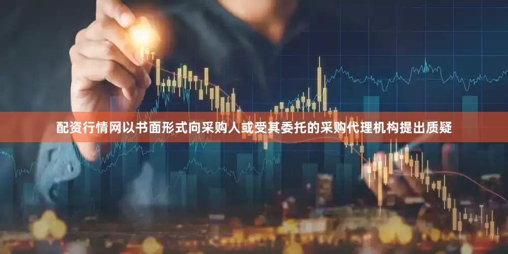 配资行情网以书面形式向采购人或受其委托的采购代理机构提出质疑