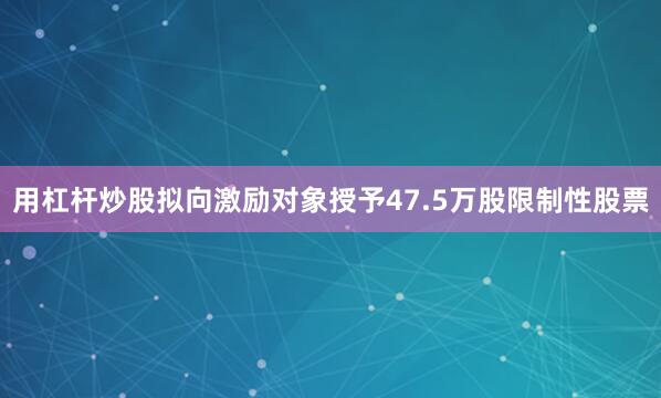 用杠杆炒股拟向激励对象授予47.5万股限制性股票
