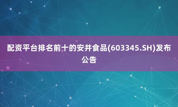 配资平台排名前十的安井食品(603345.SH)发布公告