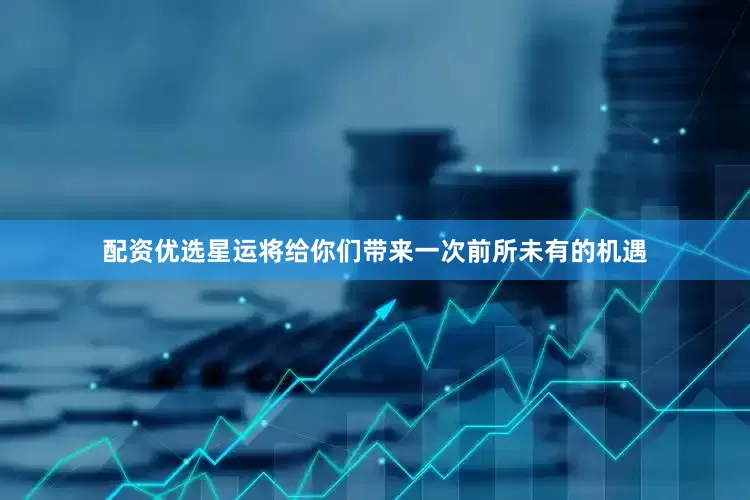 配资优选星运将给你们带来一次前所未有的机遇