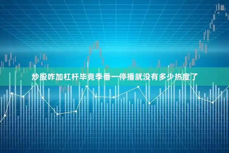 炒股咋加杠杆毕竟季番一停播就没有多少热度了