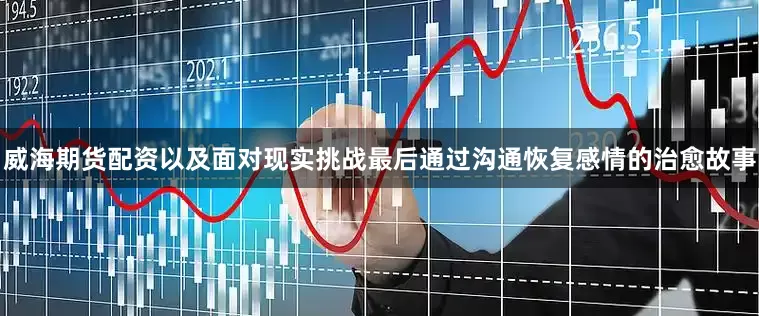 威海期货配资以及面对现实挑战最后通过沟通恢复感情的治愈故事