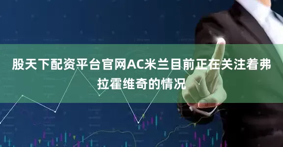 股天下配资平台官网AC米兰目前正在关注着弗拉霍维奇的情况