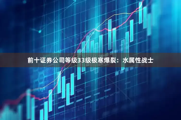 前十证券公司等级33级极寒爆裂：水属性战士