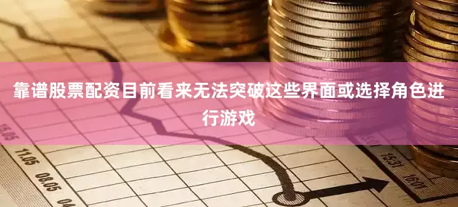 靠谱股票配资目前看来无法突破这些界面或选择角色进行游戏