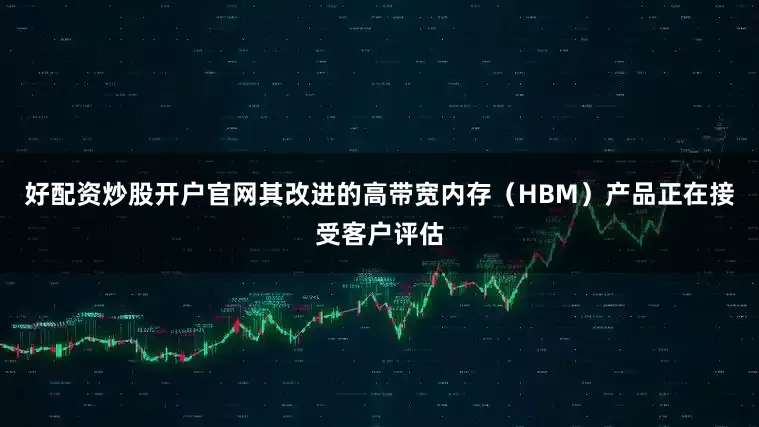 好配资炒股开户官网其改进的高带宽内存（HBM）产品正在接受客户评估