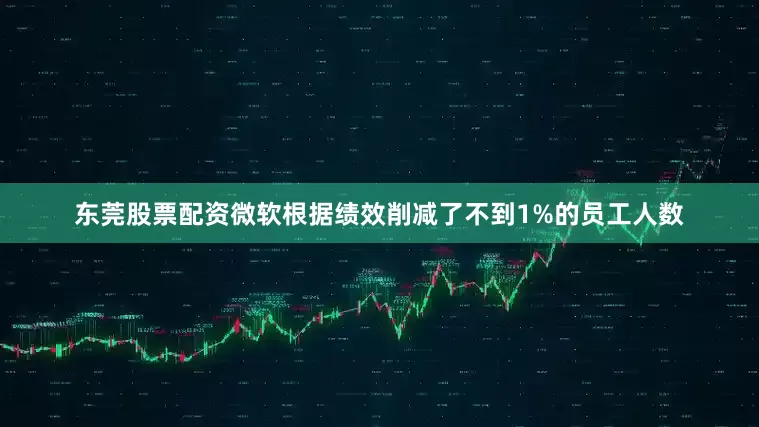 东莞股票配资微软根据绩效削减了不到1%的员工人数