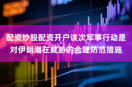 配资炒股配资开户该次军事行动是对伊朗潜在威胁的合理防范措施