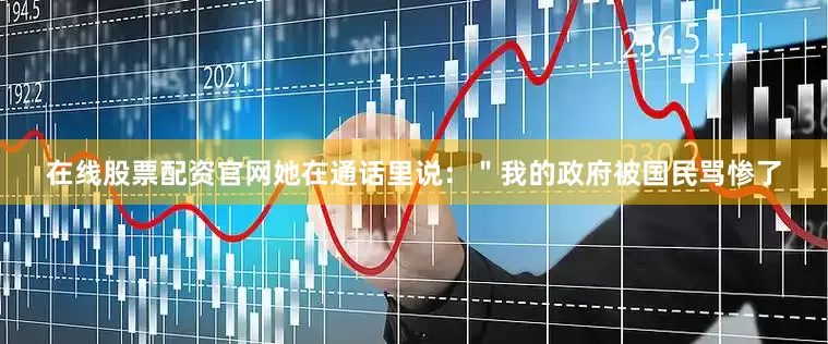 在线股票配资官网她在通话里说：＂我的政府被国民骂惨了
