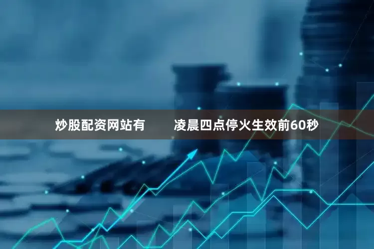 炒股配资网站有        凌晨四点停火生效前60秒