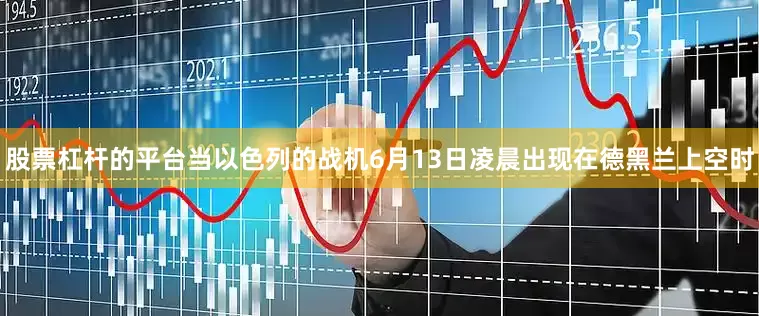 股票杠杆的平台当以色列的战机6月13日凌晨出现在德黑兰上空时