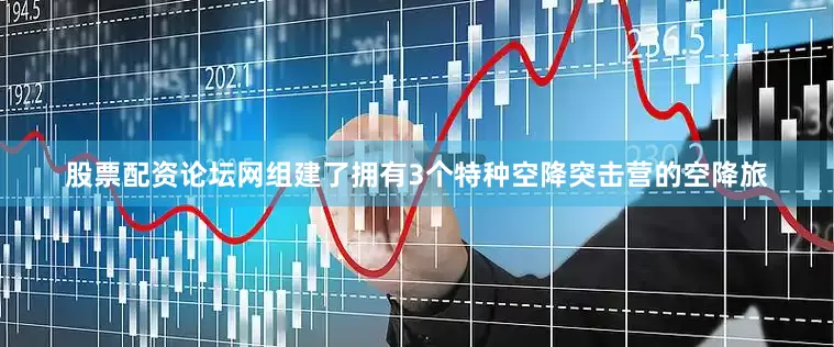 股票配资论坛网组建了拥有3个特种空降突击营的空降旅