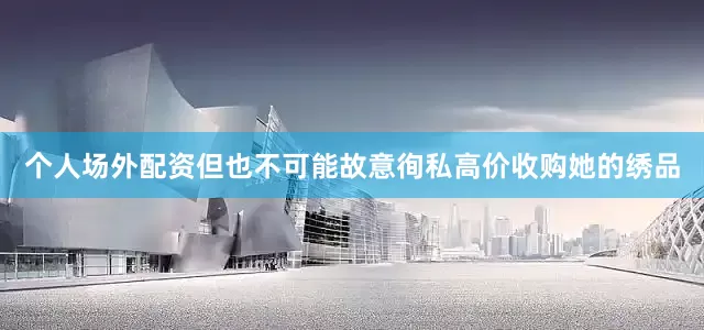 个人场外配资但也不可能故意徇私高价收购她的绣品