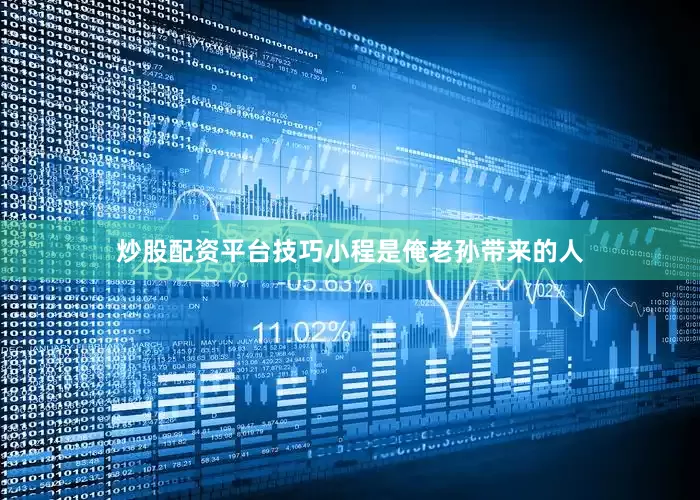 炒股配资平台技巧小程是俺老孙带来的人