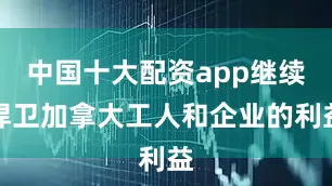 中国十大配资app继续捍卫加拿大工人和企业的利益