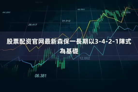 股票配资官网最新森保一長期以3-4-2-1陣式為基礎