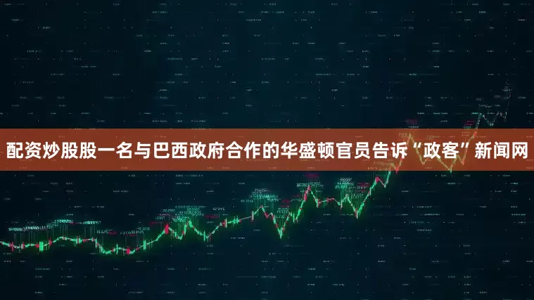 配资炒股股一名与巴西政府合作的华盛顿官员告诉“政客”新闻网