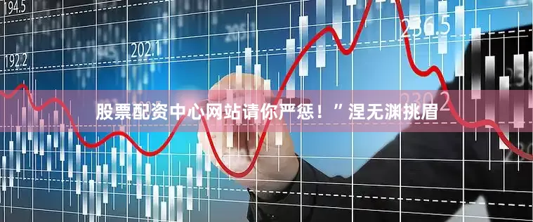 股票配资中心网站请你严惩！”涅无渊挑眉