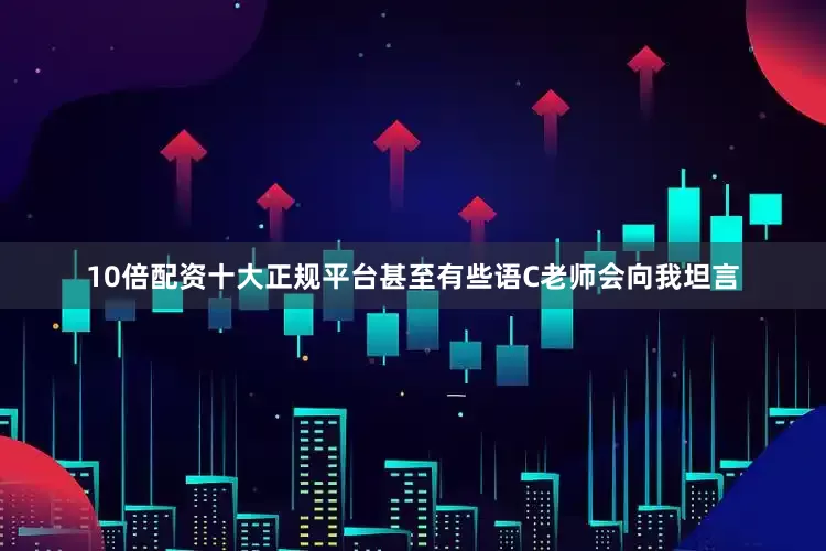 10倍配资十大正规平台甚至有些语C老师会向我坦言