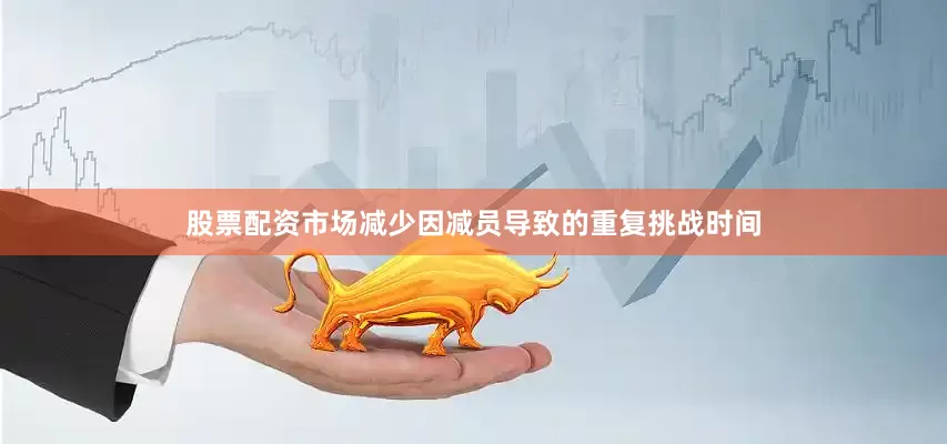 股票配资市场减少因减员导致的重复挑战时间