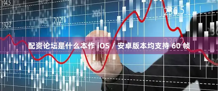 配资论坛是什么本作 iOS / 安卓版本均支持 60 帧