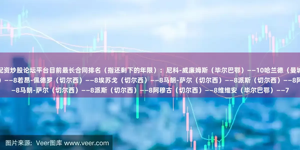 配资炒股论坛平台目前最长合同排名（指还剩下的年限）：尼科-威廉姆斯（毕尔巴鄂）——10哈兰德（曼城）——9杰克逊（切尔西）——8帕尔默（切尔西）——8若昂-佩德罗（切尔西）——8埃苏戈（切尔西）——8马朗-萨尔（切尔西）——8派斯（切尔西）——8阿穆古（切尔西）——8维维安（毕尔巴鄂）——7