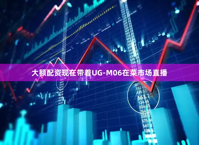 大额配资现在带着UG-M06在菜市场直播