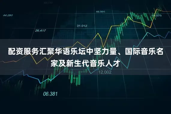 配资服务汇聚华语乐坛中坚力量、国际音乐名家及新生代音乐人才