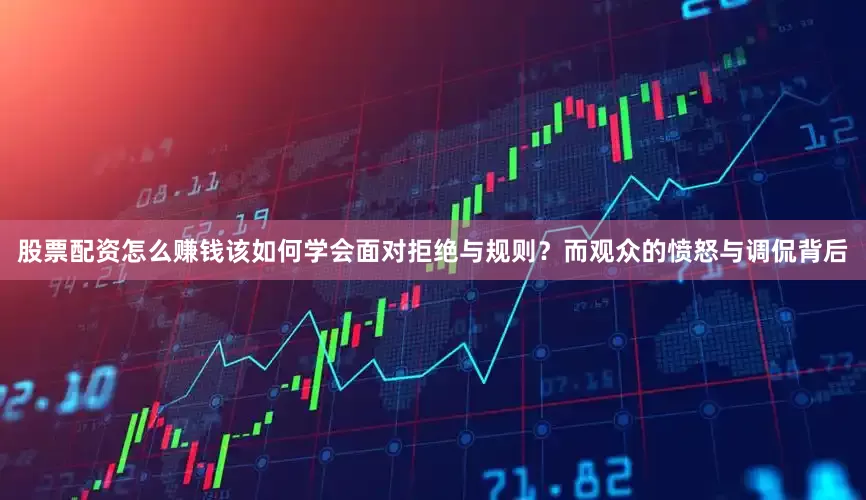 股票配资怎么赚钱该如何学会面对拒绝与规则？而观众的愤怒与调侃背后