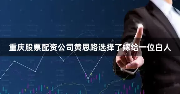 重庆股票配资公司黄思路选择了嫁给一位白人