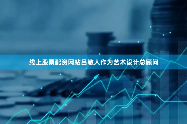 线上股票配资网站吕敬人作为艺术设计总顾问