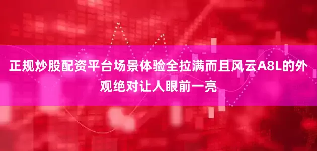 正规炒股配资平台场景体验全拉满而且风云A8L的外观绝对让人眼前一亮