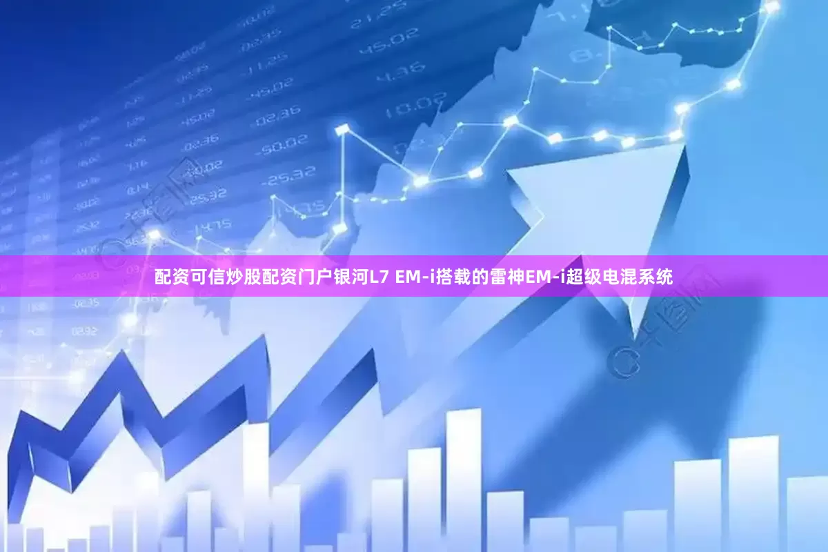 配资可信炒股配资门户银河L7 EM-i搭载的雷神EM-i超级电混系统