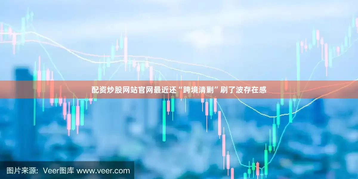 配资炒股网站官网最近还“跨境清剿”刷了波存在感