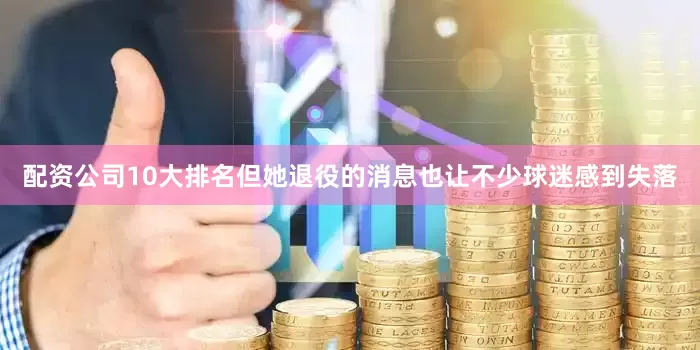 配资公司10大排名但她退役的消息也让不少球迷感到失落