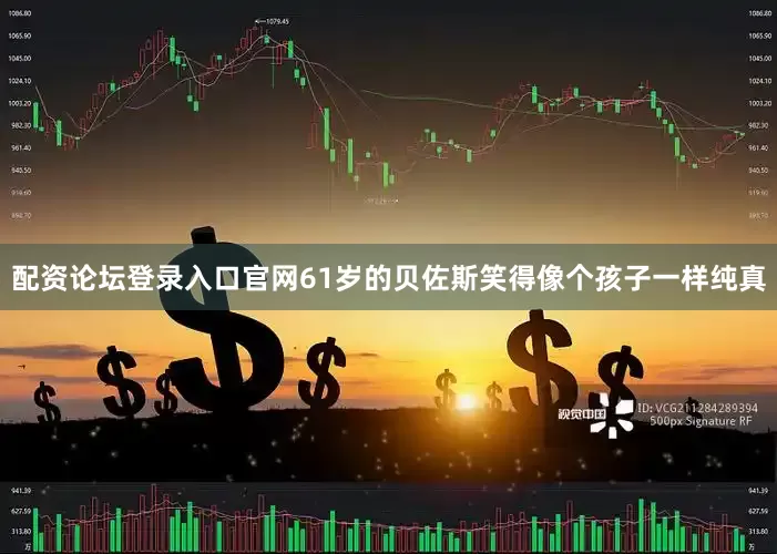 配资论坛登录入口官网61岁的贝佐斯笑得像个孩子一样纯真