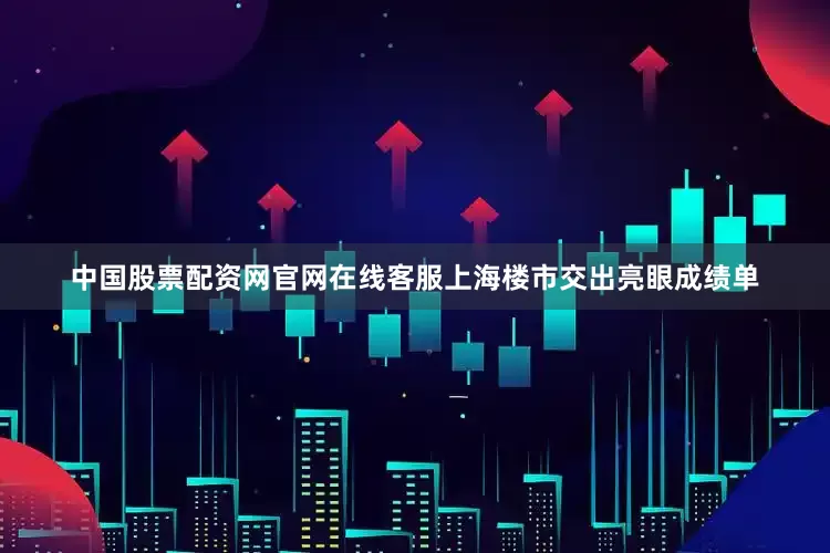中国股票配资网官网在线客服上海楼市交出亮眼成绩单