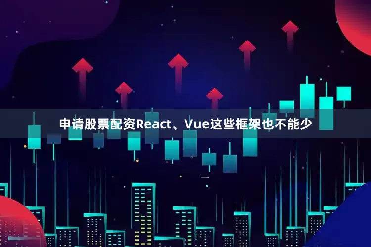 申请股票配资React、Vue这些框架也不能少