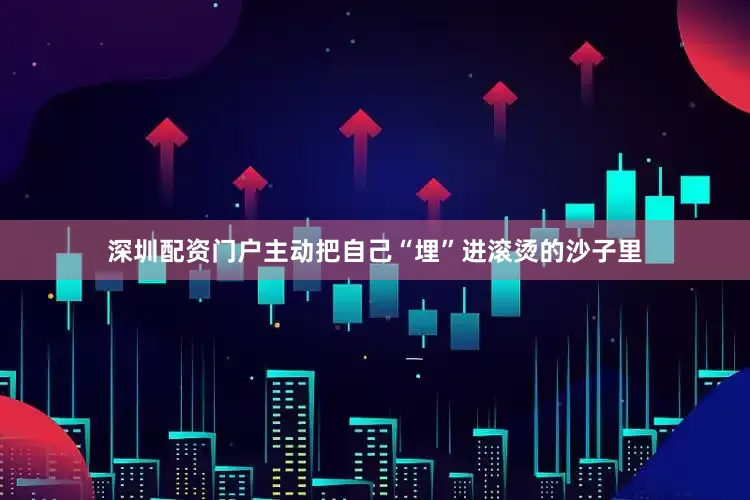 深圳配资门户主动把自己“埋”进滚烫的沙子里