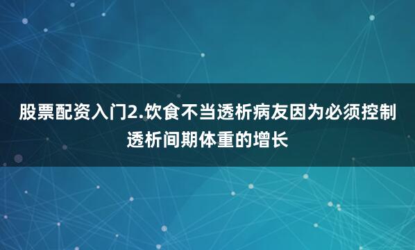 股票配资入门2.饮食不当透析病友因为必须控制透析间期体重的增长