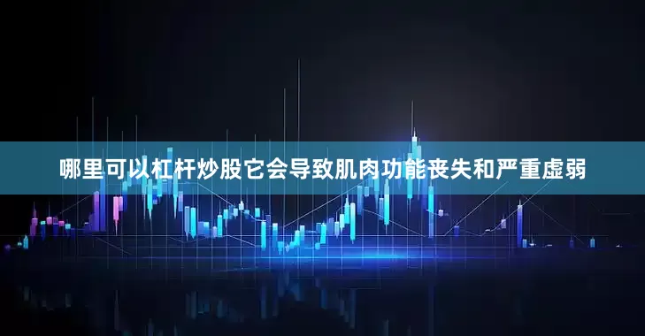 哪里可以杠杆炒股它会导致肌肉功能丧失和严重虚弱