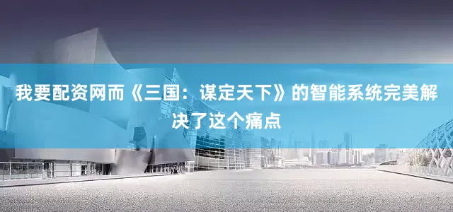 我要配资网而《三国：谋定天下》的智能系统完美解决了这个痛点