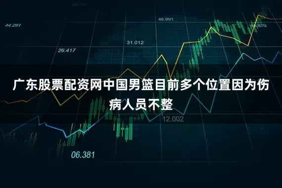 广东股票配资网中国男篮目前多个位置因为伤病人员不整